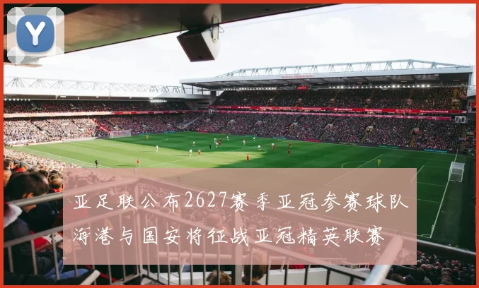 亚足联公布2627赛季亚冠参赛球队海港与国安将征战亚冠精英联赛