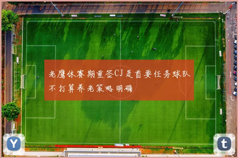 老鹰休赛期重签CJ是首要任务球队不打算养老策略明确