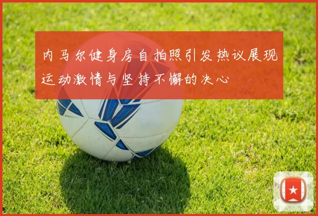 内马尔健身房自拍照引发热议展现运动激情与坚持不懈的决心