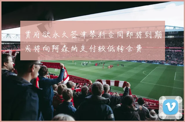 贾府欲永久签津琴科合同即将到期或将向阿森纳支付较低转会费