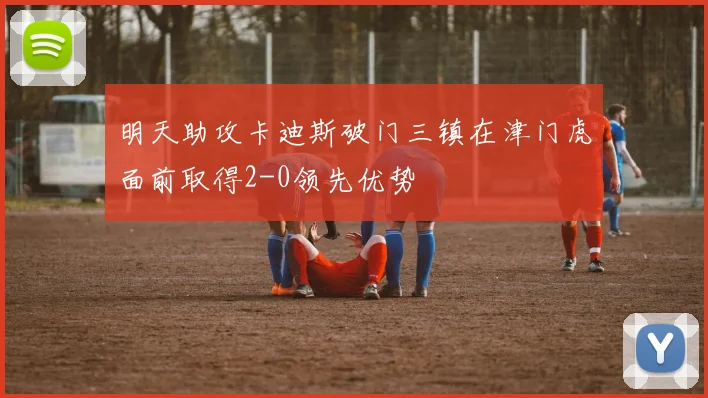 明天助攻卡迪斯破门三镇在津门虎面前取得2-0领先优势