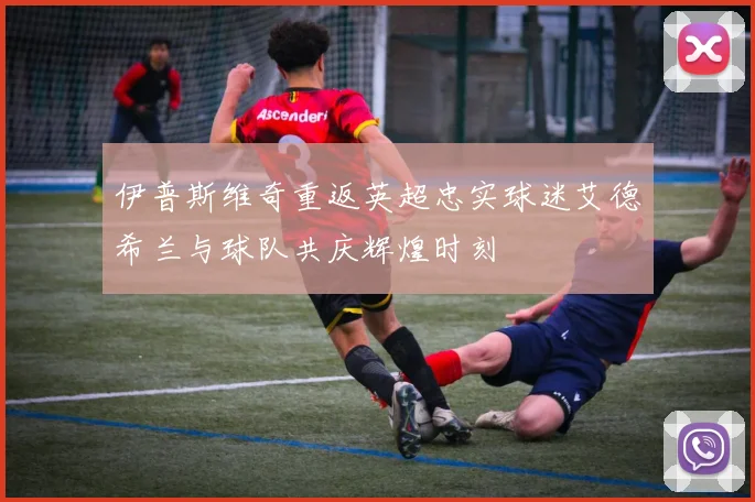 伊普斯维奇重返英超忠实球迷艾德希兰与球队共庆辉煌时刻