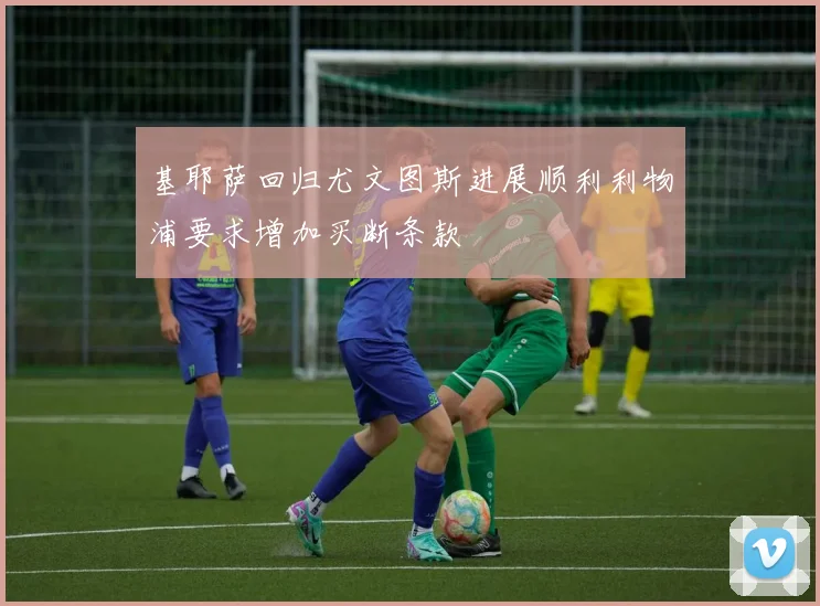 基耶萨回归尤文图斯进展顺利利物浦要求增加买断条款