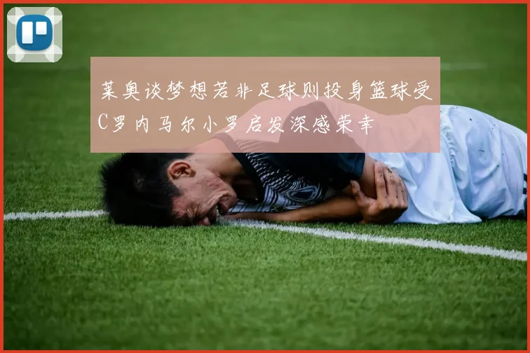 莱奥谈梦想若非足球则投身篮球受C罗内马尔小罗启发深感荣幸