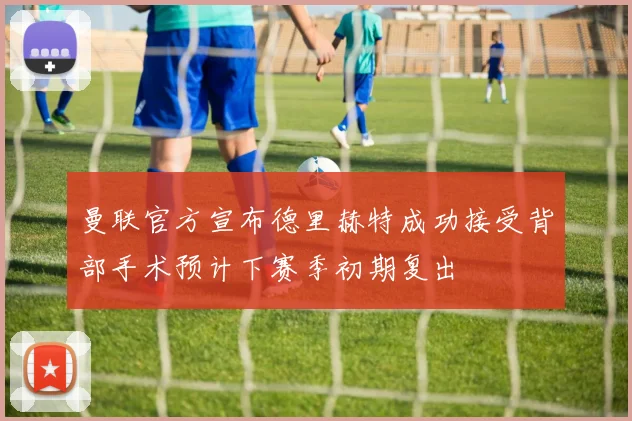 曼联官方宣布德里赫特成功接受背部手术预计下赛季初期复出