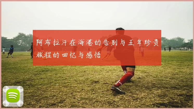 阿布拉汗在海港的告别与五年珍贵旅程的回忆与感悟