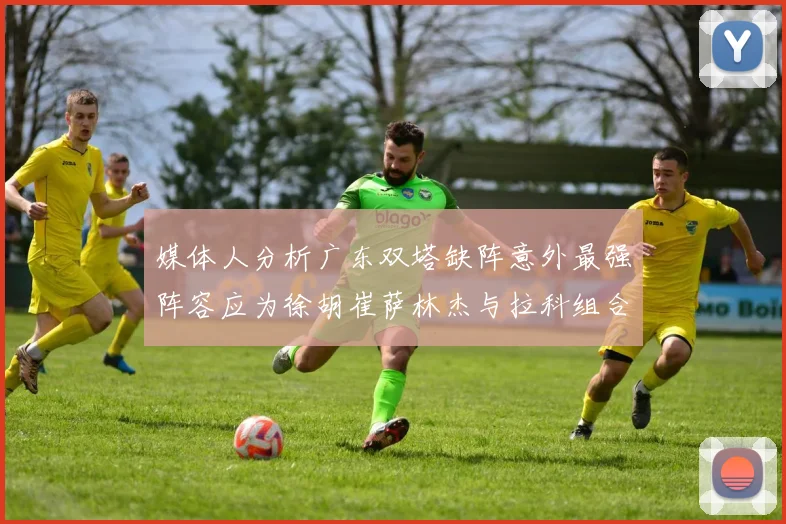 媒体人分析广东双塔缺阵意外最强阵容应为徐胡崔萨林杰与拉科组合