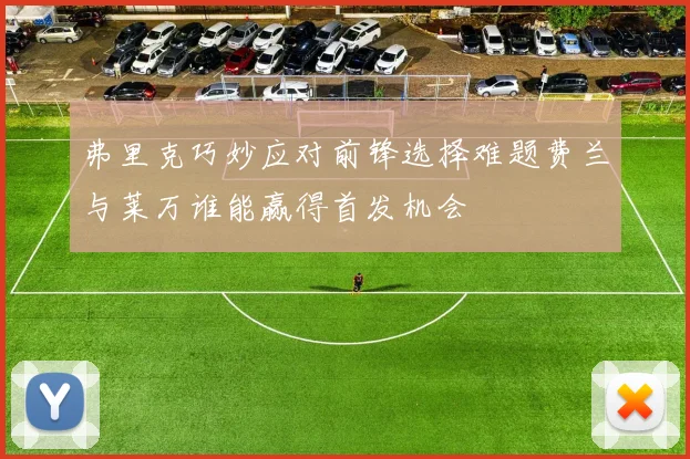 弗里克巧妙应对前锋选择难题费兰与莱万谁能赢得首发机会