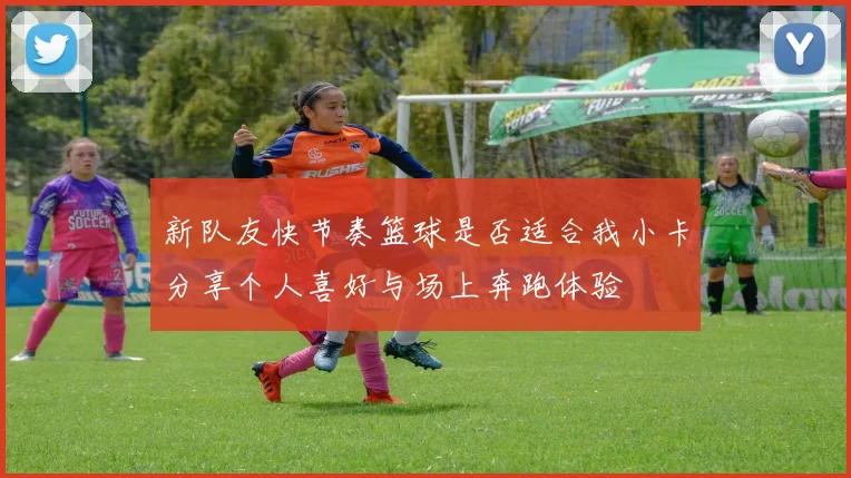 新队友快节奏篮球是否适合我小卡分享个人喜好与场上奔跑体验