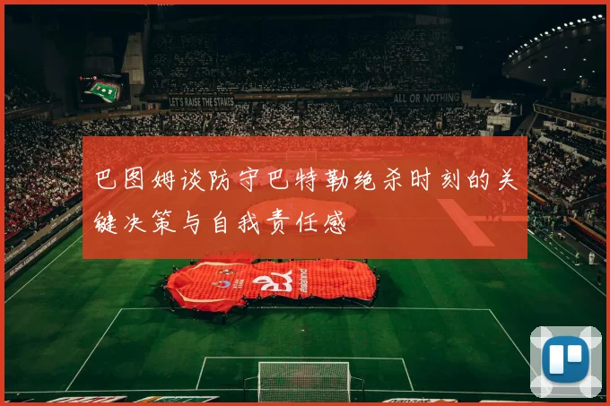 巴图姆谈防守巴特勒绝杀时刻的关键决策与自我责任感