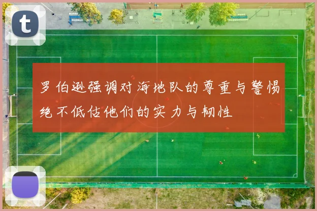 罗伯逊强调对海地队的尊重与警惕绝不低估他们的实力与韧性