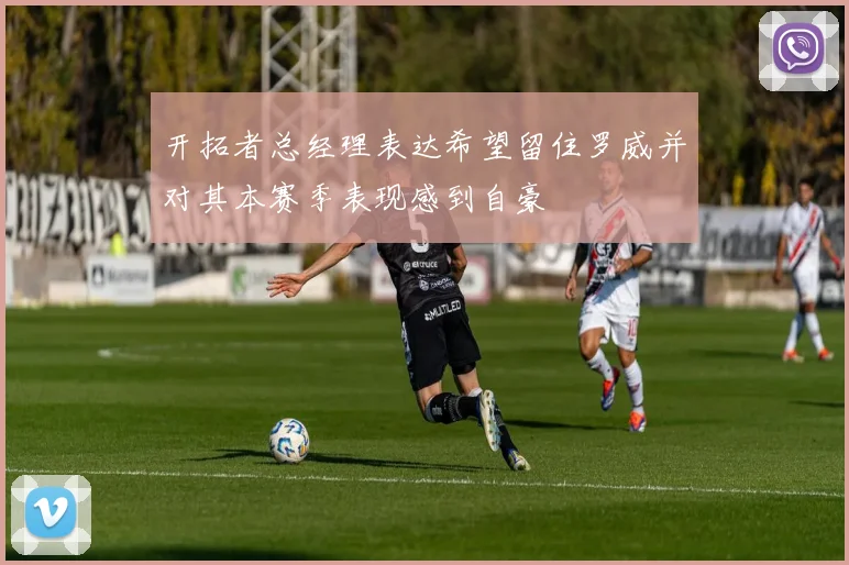 开拓者总经理表达希望留住罗威并对其本赛季表现感到自豪
