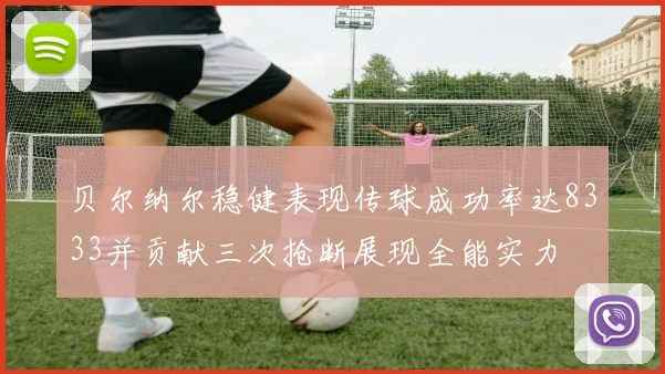 贝尔纳尔稳健表现传球成功率达8333并贡献三次抢断展现全能实力