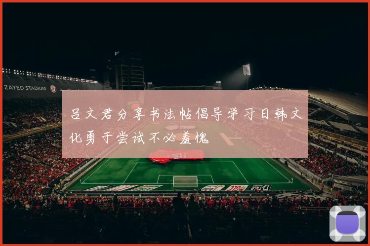 吕文君分享书法帖倡导学习日韩文化勇于尝试不必羞愧
