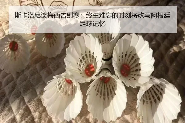 斯卡洛尼谈梅西告别赛:终生难忘的时刻将改写阿根廷足球记忆